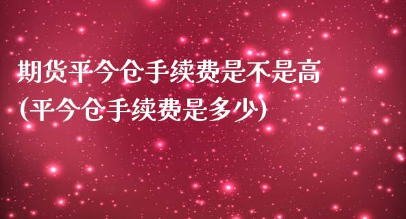 期货平今仓手续费是不是高(平今仓手续费是多少)_https://www.hbaoqiang.com_纳指期货_第1张