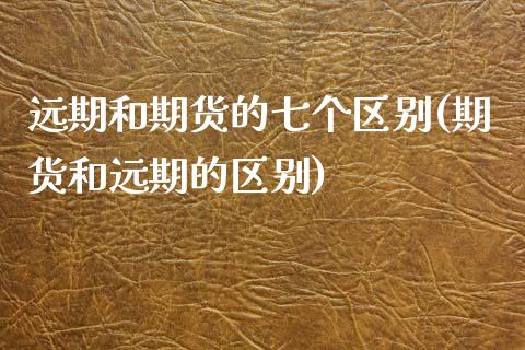 远期和期货的七个区别(期货和远期的区别)_https://www.hbaoqiang.com_期货故事_第1张