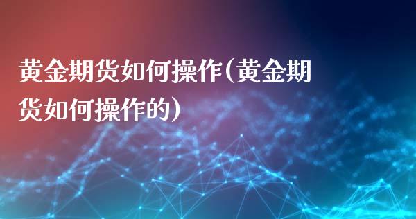 黄金期货如何操作(黄金期货如何操作的)_https://www.hbaoqiang.com_期货行情_第1张