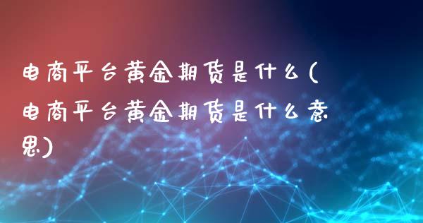 电商平台黄金期货是什么(电商平台黄金期货是什么意思)_https://www.hbaoqiang.com_恒指期货_第1张