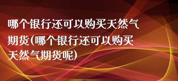 哪个银行还可以购买天然气期货(哪个银行还可以购买天然气期货呢)_https://www.hbaoqiang.com_股指期货_第1张