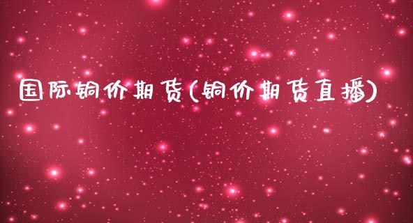 国际铜价期货(铜价期货直播)_https://www.hbaoqiang.com_期货故事_第1张