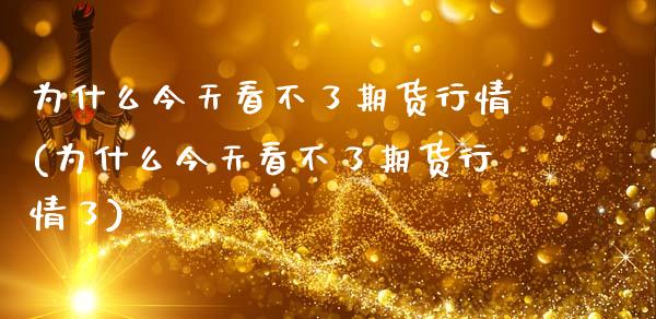 为什么今天看不了期货行情(为什么今天看不了期货行情了)_https://www.hbaoqiang.com_德指期货_第1张