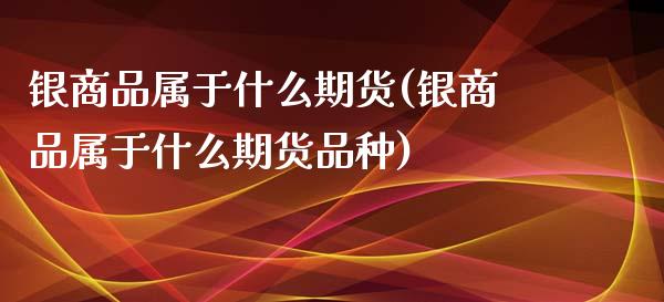 银商品属于什么期货(银商品属于什么期货品种)_https://www.hbaoqiang.com_道指期货_第1张