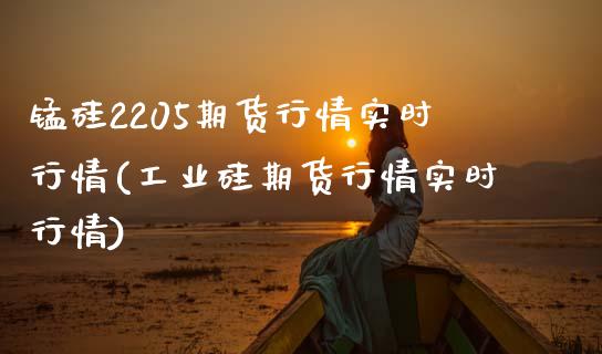锰硅2205期货行情实时行情(工业硅期货行情实时行情)_https://www.hbaoqiang.com_股指期货_第1张