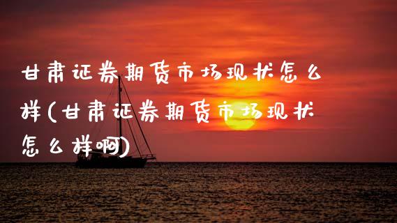 甘肃证券期货市场现状怎么样(甘肃证券期货市场现状怎么样啊)_https://www.hbaoqiang.com_德指期货_第1张