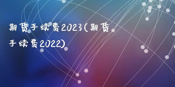 期货手续费2023(期货手续费2022)_https://www.hbaoqiang.com_期货开户_第1张