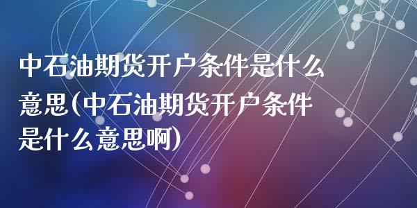 中石油期货开户条件是什么意思(中石油期货开户条件是什么意思啊)_https://www.hbaoqiang.com_期货开户_第1张