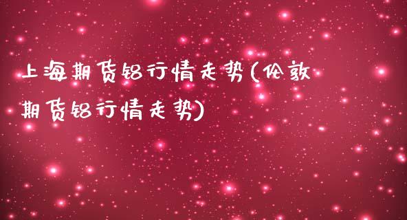上海期货铝行情走势(伦敦期货铝行情走势)_https://www.hbaoqiang.com_内盘期货_第1张