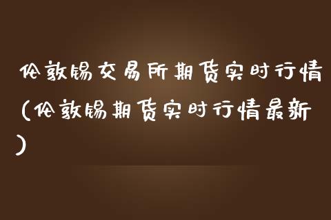 伦敦锡交易所期货实时行情(伦敦锡期货实时行情最新)_https://www.hbaoqiang.com_德指期货_第1张