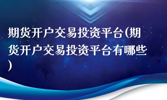 期货开户交易投资平台(期货开户交易投资平台有哪些)_https://www.hbaoqiang.com_股票推荐_第1张