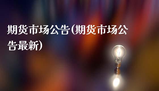 期货市场公告(期货市场公告最新)_https://www.hbaoqiang.com_原油期货_第1张