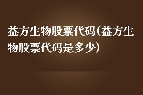 益方生物股票代码(益方生物股票代码是多少)_https://www.hbaoqiang.com_期货学习_第1张