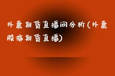 外盘期货直播间分析(外盘股指期货直播)_https://www.hbaoqiang.com_股票推荐_第1张