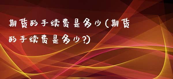 期货的手续费是多少(期货的手续费是多少?)_https://www.hbaoqiang.com_期货开户_第1张