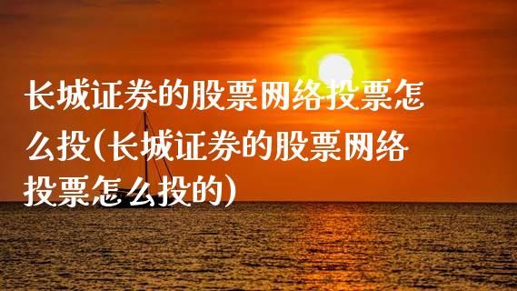 长城证券的股票网络投票怎么投(长城证券的股票网络投票怎么投的)_https://www.hbaoqiang.com_实战心得_第1张