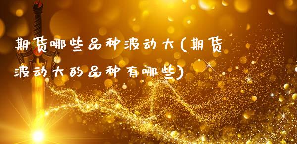 期货哪些品种波动大(期货波动大的品种有哪些)_https://www.hbaoqiang.com_期货平台_第1张