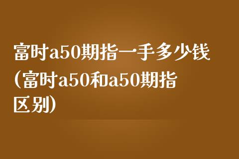 富时a50期指一手多少钱(富时a50和a50期指区别)_https://www.hbaoqiang.com_恒指期货_第1张