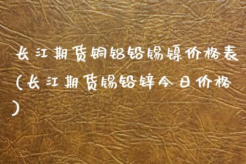 长江期货铜铝铅锡镍价格表(长江期货锡铅锌今日价格)_https://www.hbaoqiang.com_股票推荐_第1张