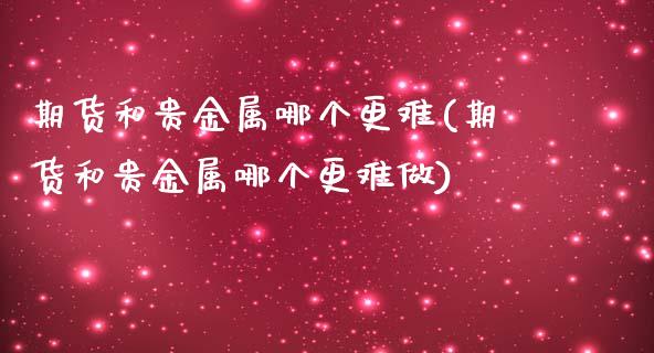 期货和贵金属哪个更难(期货和贵金属哪个更难做)_https://www.hbaoqiang.com_期货直播_第1张