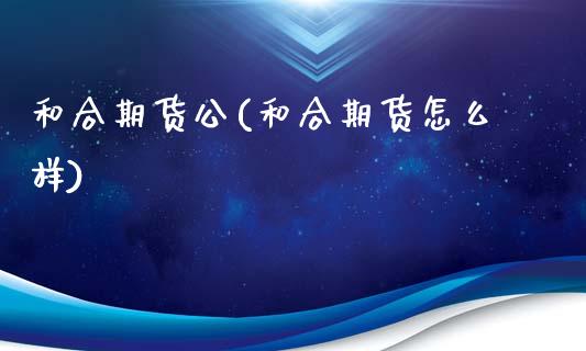 和合期货公(和合期货怎么样)_https://www.hbaoqiang.com_期货故事_第1张