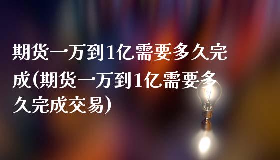 期货一万到1亿需要多久完成(期货一万到1亿需要多久完成交易)_https://www.hbaoqiang.com_基金投资_第1张