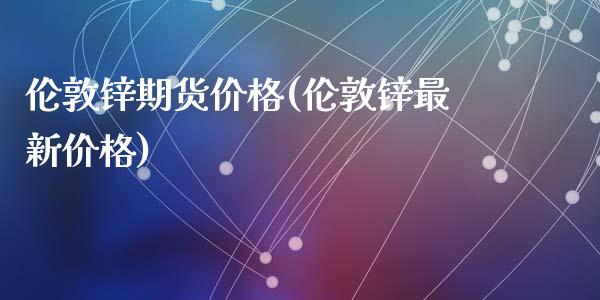 伦敦锌期货价格(伦敦锌最新价格)_https://www.hbaoqiang.com_道指期货_第1张
