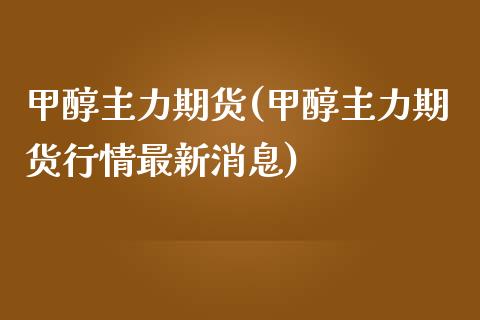 甲醇主力期货(甲醇主力期货行情最新消息)_https://www.hbaoqiang.com_期货行情_第1张