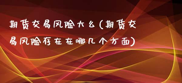 期货交易风险大么(期货交易风险存在在哪几个方面)_https://www.hbaoqiang.com_内盘期货_第1张