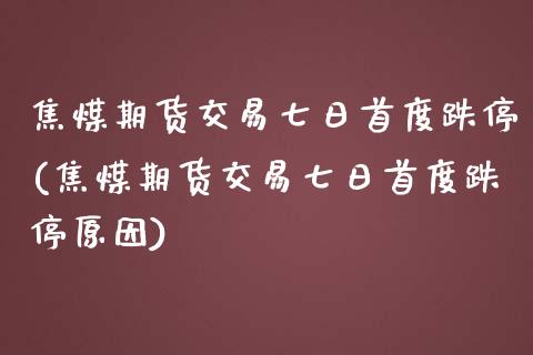 焦煤期货交易七日首度跌停(焦煤期货交易七日首度跌停原因)_https://www.hbaoqiang.com_期货学习_第1张