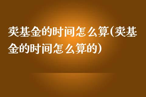 卖基金的时间怎么算(卖基金的时间怎么算的)_https://www.hbaoqiang.com_期货软件_第1张