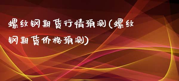 螺纹钢期货行情预测(螺纹钢期货价格预测)_https://www.hbaoqiang.com_期货学习_第1张