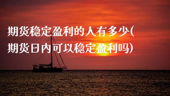 期货稳定盈利的人有多少(期货日内可以稳定盈利吗)_https://www.hbaoqiang.com_内盘期货_第1张