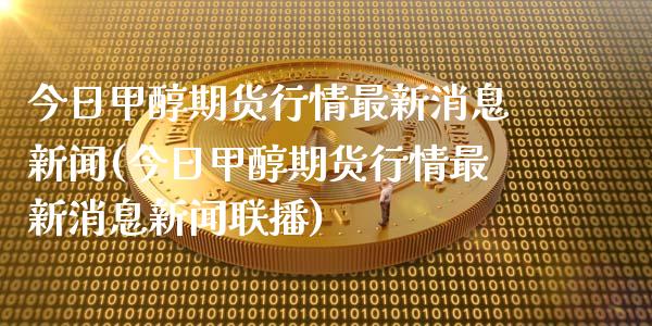 今日甲醇期货行情最新消息新闻(今日甲醇期货行情最新消息新闻联播)_https://www.hbaoqiang.com_原油期货_第1张