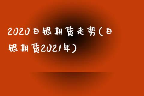 2020白银期货走势(白银期货2021年)_https://www.hbaoqiang.com_期货开户_第1张