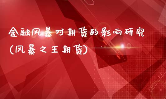 金融风暴对期货的影响研究(风暴之王期货)_https://www.hbaoqiang.com_原油期货_第1张