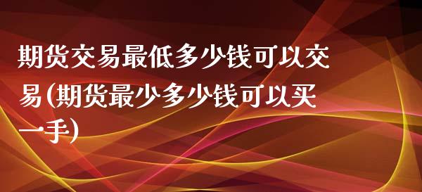 期货交易最低多少钱可以交易(期货最少多少钱可以买一手)_https://www.hbaoqiang.com_期货直播_第1张
