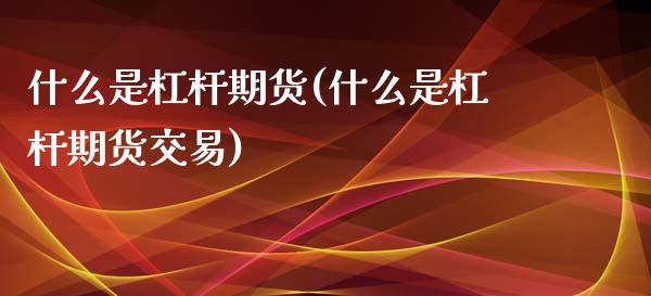 什么是杠杆期货(什么是杠杆期货交易)_https://www.hbaoqiang.com_理财百科_第1张