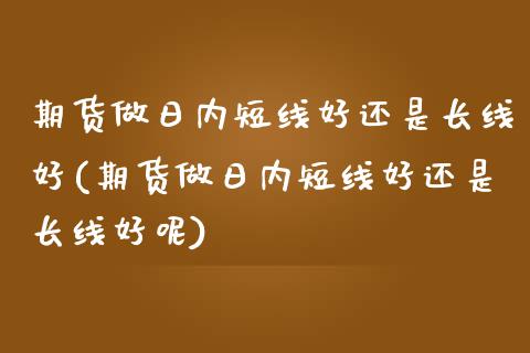 期货做日内短线好还是长线好(期货做日内短线好还是长线好呢)_https://www.hbaoqiang.com_期货入门_第1张