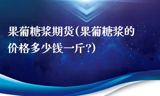 果葡糖浆期货(果葡糖浆的价格多少钱一斤?)_https://www.hbaoqiang.com_恒指期货_第1张
