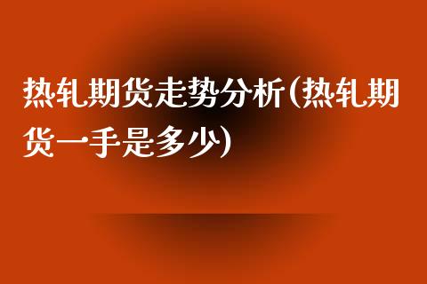 热轧期货走势分析(热轧期货一手是多少)_https://www.hbaoqiang.com_国际期货_第1张