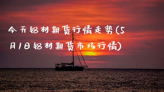 今天铝材期货行情走势(5月1日铝材期货市场行情)_https://www.hbaoqiang.com_国际期货_第1张