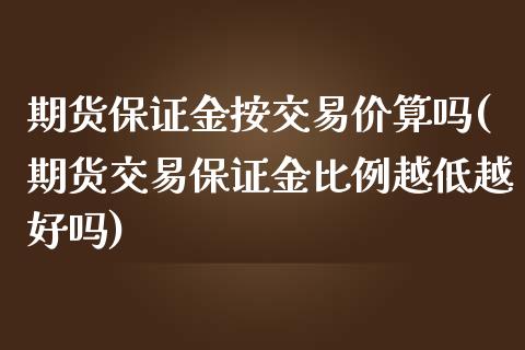 期货保证金按交易价算吗(期货交易保证金比例越低越好吗)_https://www.hbaoqiang.com_原油期货_第1张