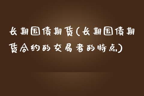 长期国债期货(长期国债期货合约的交易者的特点)_https://www.hbaoqiang.com_黄金期货_第1张