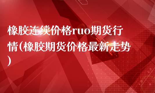 橡胶连续价格ruo期货行情(橡胶期货价格最新走势)_https://www.hbaoqiang.com_交易心态_第1张