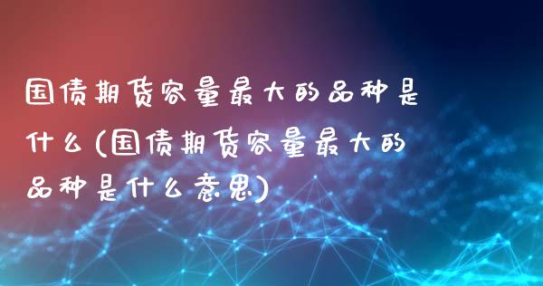国债期货容量最大的品种是什么(国债期货容量最大的品种是什么意思)_https://www.hbaoqiang.com_期货故事_第1张