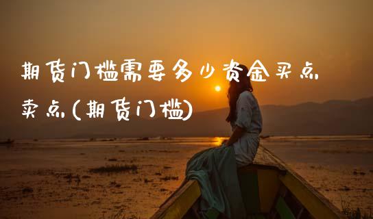 期货门槛需要多少资金买点卖点(期货门槛)_https://www.hbaoqiang.com_交易心态_第1张