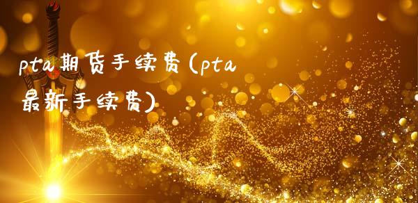 pta期货手续费(pta最新手续费)_https://www.hbaoqiang.com_德指期货_第1张