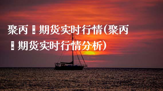聚丙烯期货实时行情(聚丙烯期货实时行情分析)_https://www.hbaoqiang.com_期货开户_第1张