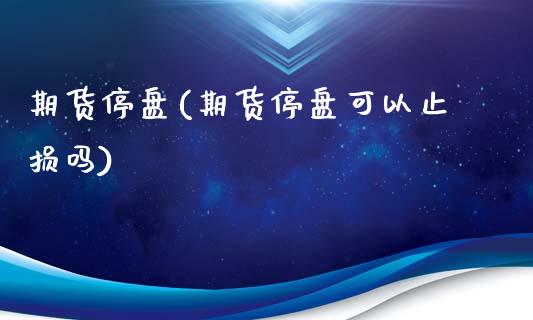 期货停盘(期货停盘可以止损吗)_https://www.hbaoqiang.com_恒指期货_第1张